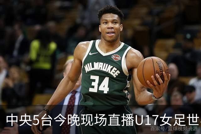 中央5台今晚现场直播U17女足世界杯吗？中国女足VS肯尼亚在哪看